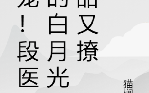 段䘝箫池雾(娇宠！段医生的白月光又甜又撩)_段䘝箫池雾全集免费阅读