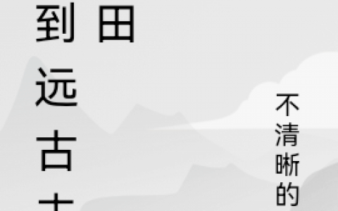 李毅清晰梦《回到远古去种田》完结版免费在线阅读_回到远古去种田完整版在线阅读