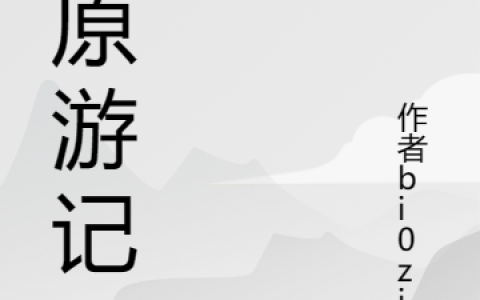 溯原游记索利亚阿兹克全文免费阅读无弹窗大结局_（索利亚阿兹克）溯原游记最新小说