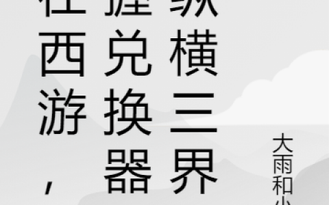 人在西游，手握兑换器，纵横三界（夏泽夏泽）全文免费阅读无弹窗大结局_人在西游，手握兑换器，纵横三界最新章节列表