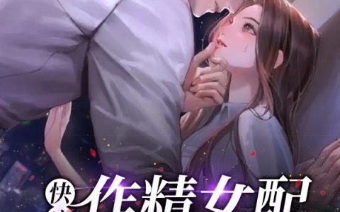 快穿：作精女配撩完反派就跑（快穿：作精女配撩完反派就跑）全文免费阅读无弹窗大结局_ （快穿：作精女配撩完反派就跑）快穿：作精女配撩完反派就跑最新章节列表