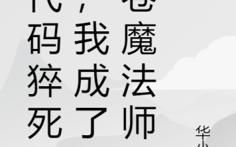 米爱米爱（敲代码猝死后，我成了内卷魔法师）免费阅读无弹窗_敲代码猝死后，我成了内卷魔法师米爱米爱全文免费阅读无弹窗大结局