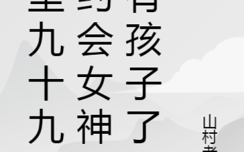 梦里九十九次约会女神，有孩子了王明（王明）全文免费阅读无弹窗大结局_（王明）梦里九十九次约会女神，有孩子了小说最新章节列表_笔趣阁（王明）